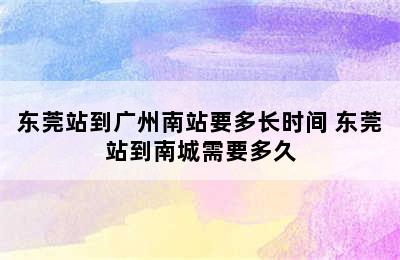 东莞站到广州南站要多长时间 东莞站到南城需要多久